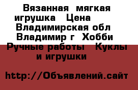 Вязанная  мягкая игрушка › Цена ­ 350 - Владимирская обл., Владимир г. Хобби. Ручные работы » Куклы и игрушки   